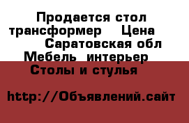 Продается стол трансформер  › Цена ­ 6 700 - Саратовская обл. Мебель, интерьер » Столы и стулья   